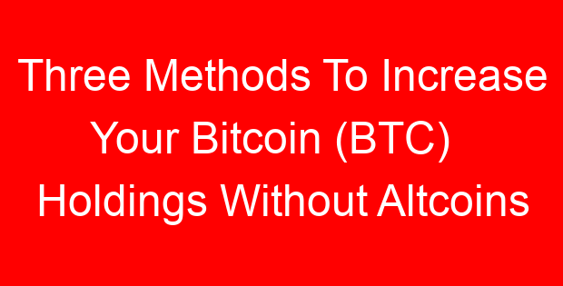 Three Methods To Increase Your Bitcoin (BTC) Holdings Without Altcoins
