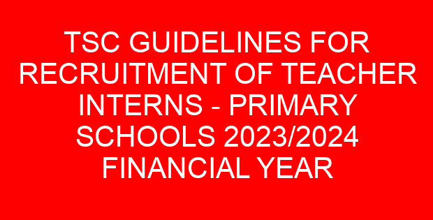 TSC GUIDELINES FOR RECRUITMENT OF TEACHER INTERNS - PRIMARY SCHOOLS 2023/2024 FINANCIAL YEAR