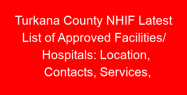 Turkana County NHIF Latest List of Approved Facilities/ Hospitals: Location, Contacts, Services, Hospital Type and Code