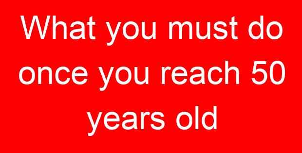What you must do once you reach 50 years old