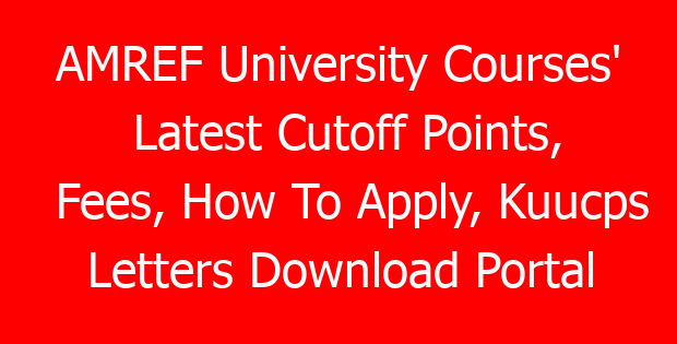 AMREF University Courses’ Latest Cutoff Points, Fees, How To Apply, Kuucps Letters Download Portal & Contacts