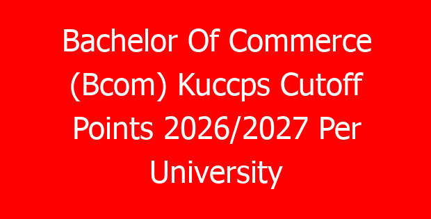 Bachelor Of Commerce (Bcom) Kuccps Cutoff Points 2026/2027 Per University