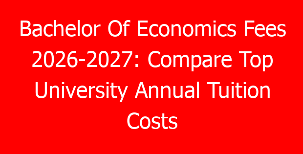 Bachelor Of Economics Fees 2026-2027: Compare Top University Annual Tuition Costs