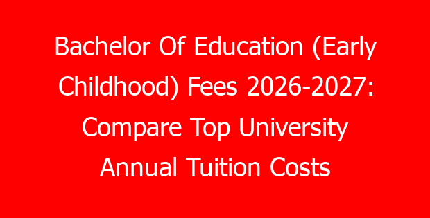 Bachelor Of Education (Early Childhood) Fees 2026-2027: Compare Top University Annual Tuition Costs
