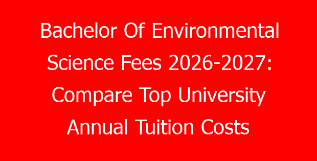 Bachelor Of Environmental Science Fees 2026-2027: Compare Top University Annual Tuition Costs