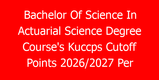Bachelor Of Science In Actuarial Science Degree Course’s Kuccps Cutoff Points 2026/2027 Per University
