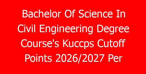 Bachelor Of Science In Civil Engineering Degree Course’s Kuccps Cutoff Points 2026/2027 Per University