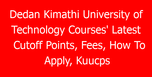 Dedan Kimathi University of Technology Courses’ Latest Cutoff Points, Fees, How To Apply, Kuucps Letters Download Portal & Contacts