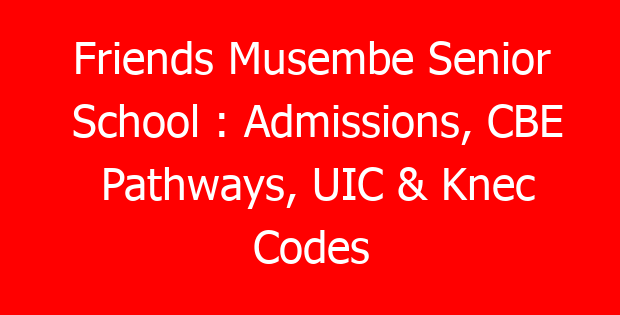 Friends Musembe Senior School : Admissions, CBE Pathways, UIC & Knec Codes