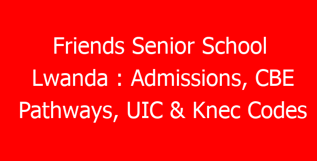 Friends Senior School Lwanda : Admissions, CBE Pathways, UIC & Knec Codes