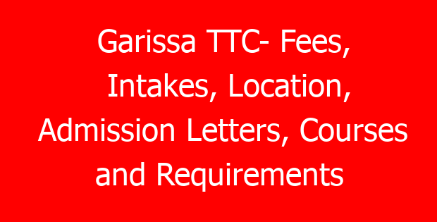 Garissa TTC- Fees, Intakes, Location, Admission Letters, Courses and Requirements