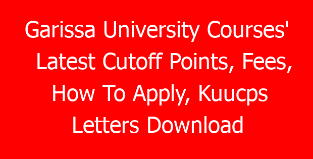 Garissa University Courses’ Latest Cutoff Points, Fees, How To Apply, Kuucps Letters Download Portal & Contacts