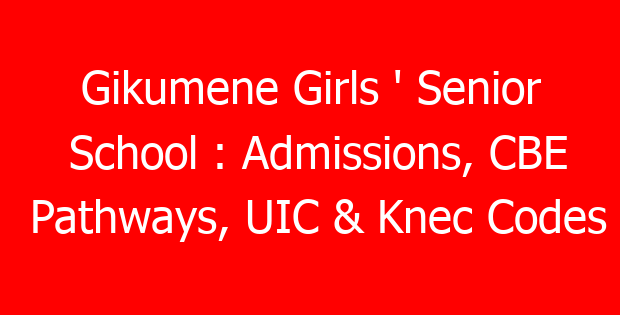 Gikumene Girls ‘ Senior School : Admissions, CBE Pathways, UIC & Knec Codes