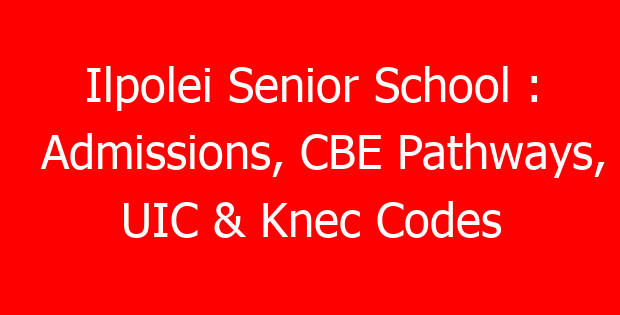 Ilpolei Senior School : Admissions, CBE Pathways, UIC & Knec Codes