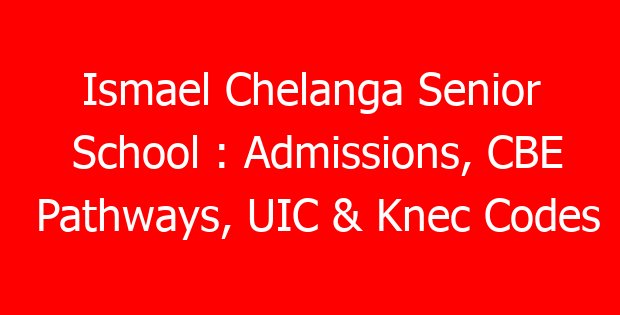 Ismael Chelanga Senior School : Admissions, CBE Pathways, UIC & Knec Codes