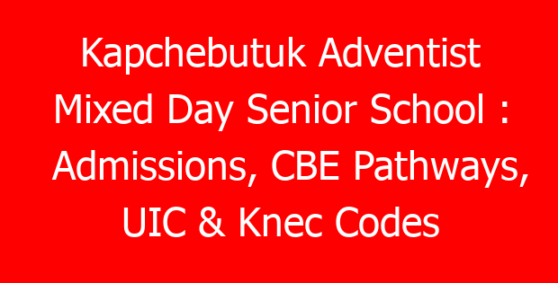 Kapchebutuk Adventist Mixed Day Senior School : Admissions, CBE Pathways, UIC & Knec Codes