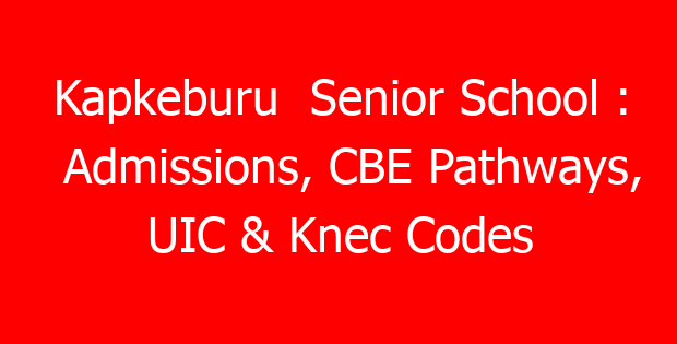 Kapkeburu  Senior School : Admissions, CBE Pathways, UIC & Knec Codes