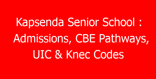 Kapsenda Senior School : Admissions, CBE Pathways, UIC & Knec Codes