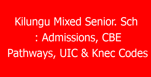 Kilungu Mixed Senior. Sch : Admissions, CBE Pathways, UIC & Knec Codes