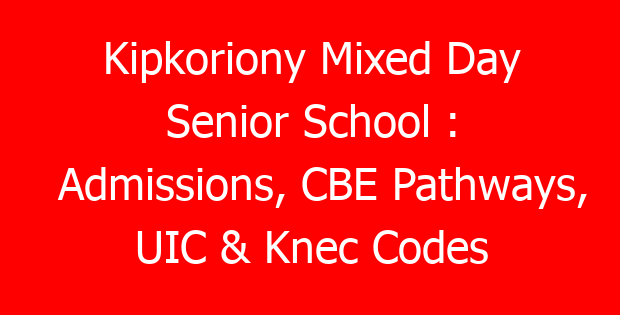 Kipkoriony Mixed Day Senior School : Admissions, CBE Pathways, UIC & Knec Codes