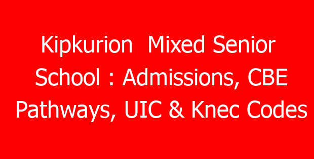 Kipkurion  Mixed Senior School : Admissions, CBE Pathways, UIC & Knec Codes
