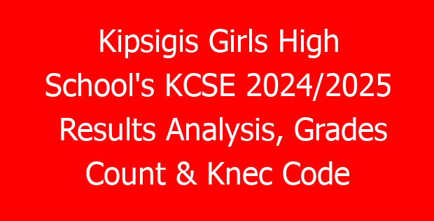 Kipsigis Girls High School’s KCSE 2024/2025 Results Analysis, Grades Count & Knec Code