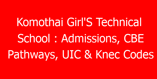 Komothai Girl’S Technical School : Admissions, CBE Pathways, UIC & Knec Codes