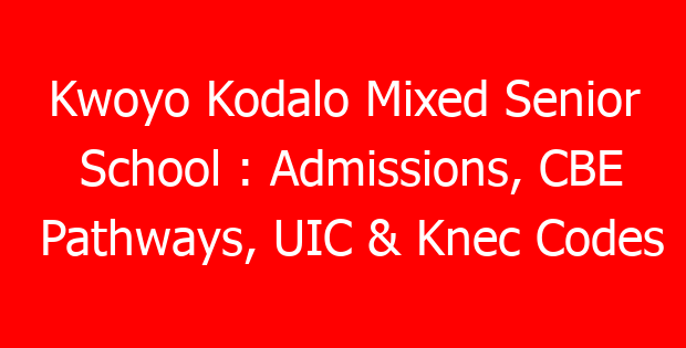 Kwoyo Kodalo Mixed Senior School : Admissions, CBE Pathways, UIC & Knec Codes