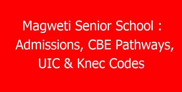 Magweti Senior School : Admissions, CBE Pathways, UIC & Knec Codes