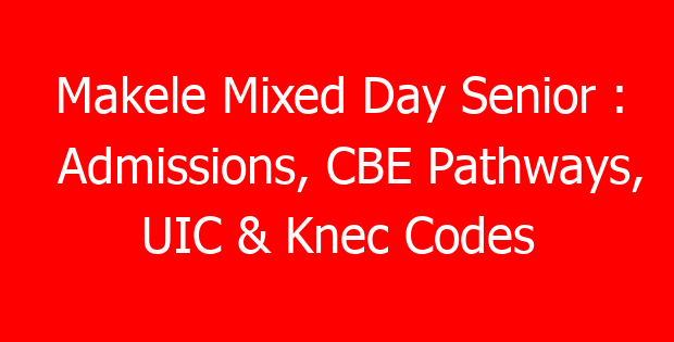 Makele Mixed Day Senior : Admissions, CBE Pathways, UIC & Knec Codes