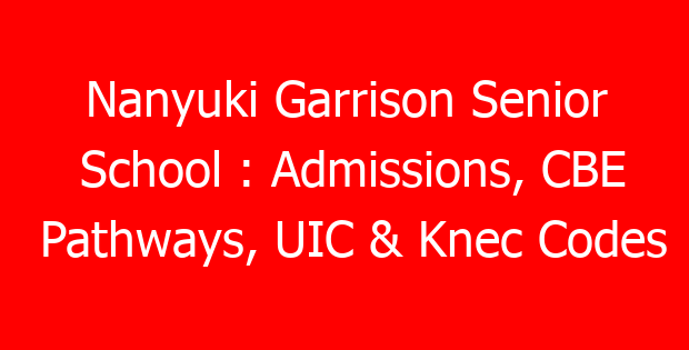 Nanyuki Garrison Senior School : Admissions, CBE Pathways, UIC & Knec Codes