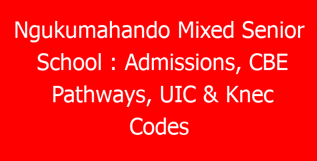 Ngukumahando Mixed Senior School : Admissions, CBE Pathways, UIC & Knec Codes