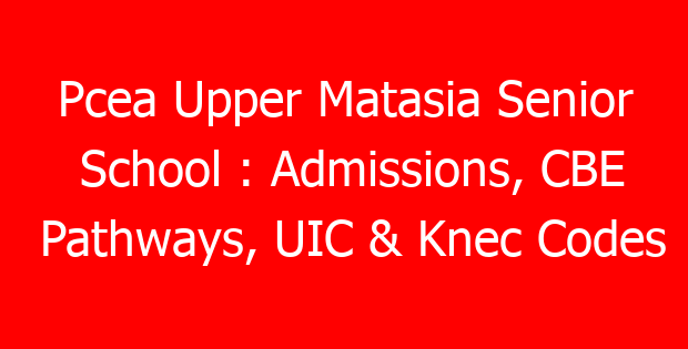 Pcea Upper Matasia Senior School : Admissions, CBE Pathways, UIC & Knec Codes