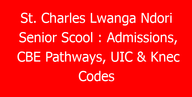 St. Charles Lwanga Ndori Senior Scool : Admissions, CBE Pathways, UIC & Knec Codes