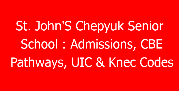 St. John’S Chepyuk Senior School : Admissions, CBE Pathways, UIC & Knec Codes