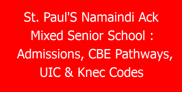 St. Paul’S Namaindi Ack Mixed Senior School : Admissions, CBE Pathways, UIC & Knec Codes