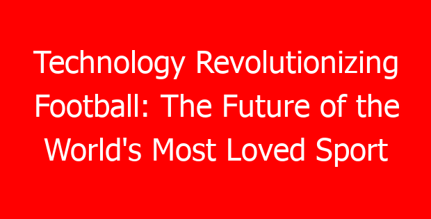 Technology Revolutionizing Football: The Future of the World’s Most Loved Sport