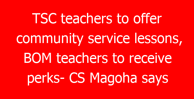 TSC teachers to offer community service lessons, BOM teachers to receive perks- CS Magoha says