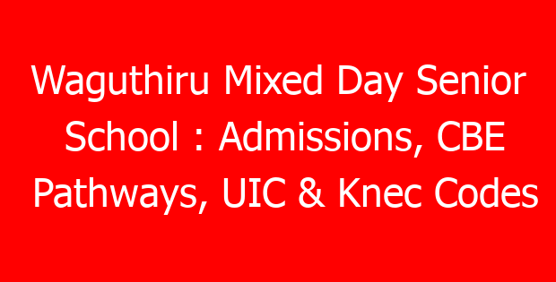 Waguthiru Mixed Day Senior School : Admissions, CBE Pathways, UIC & Knec Codes